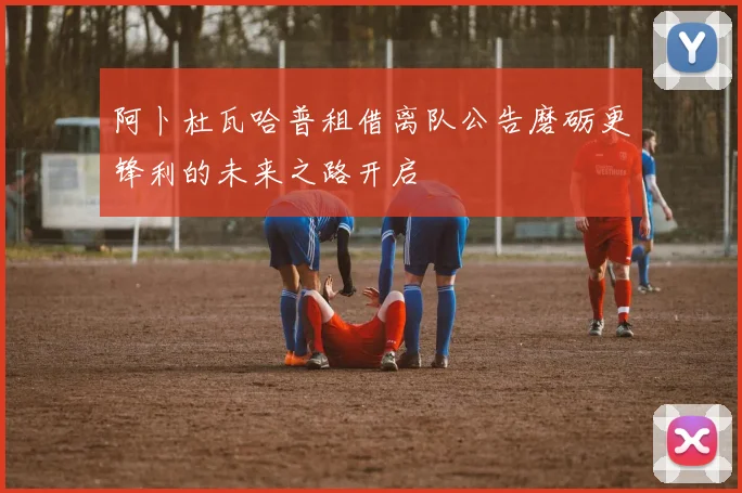 阿卜杜瓦哈普租借离队公告磨砺更锋利的未来之路开启