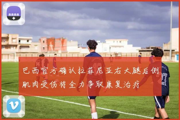 巴西官方确认拉菲尼亚右大腿后侧肌肉受伤将全力争取康复治疗