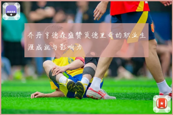 乔丹亨德森盛赞莫德里奇的职业生涯成就与影响力