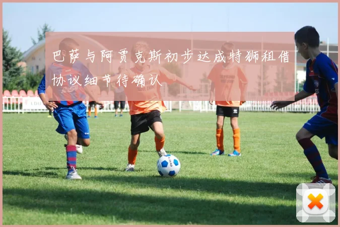 巴萨与阿贾克斯初步达成特狮租借协议细节待确认