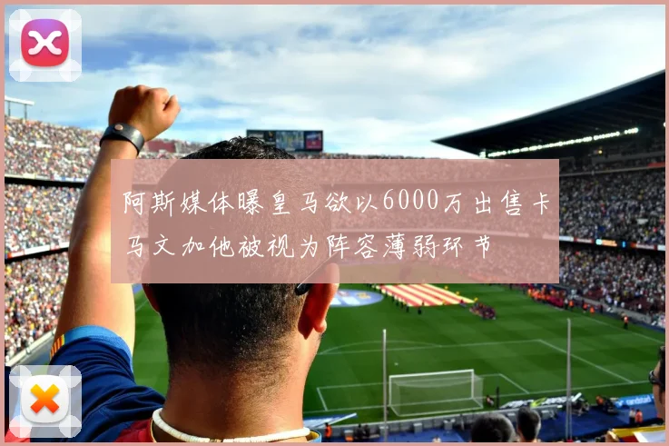 阿斯媒体曝皇马欲以6000万出售卡马文加他被视为阵容薄弱环节