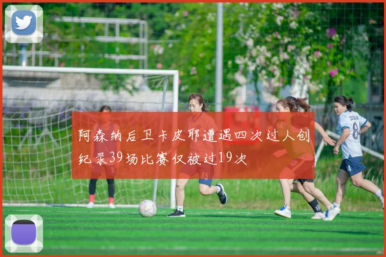 阿森纳后卫卡皮耶遭遇四次过人创纪录39场比赛仅被过19次