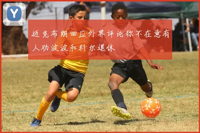 迈克布朗回应外界评论称不在意有人劝波波和科尔退休