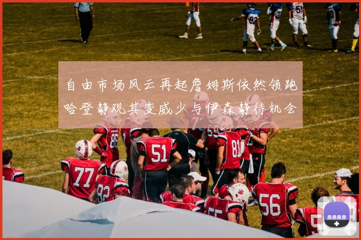 自由市场风云再起詹姆斯依然领跑哈登静观其变威少与伊森静待机会