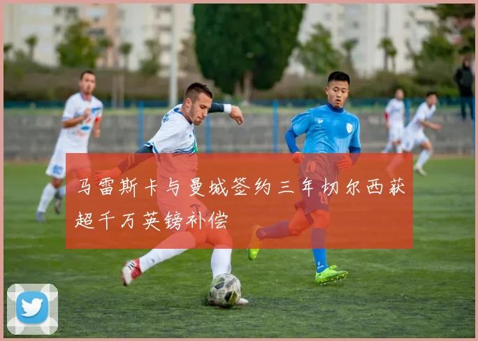 马雷斯卡与曼城签约三年切尔西获超千万英镑补偿