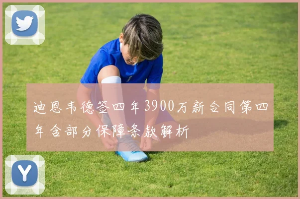 迪恩韦德签四年3900万新合同第四年含部分保障条款解析