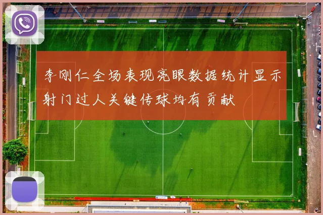 李刚仁全场表现亮眼数据统计显示射门过人关键传球均有贡献