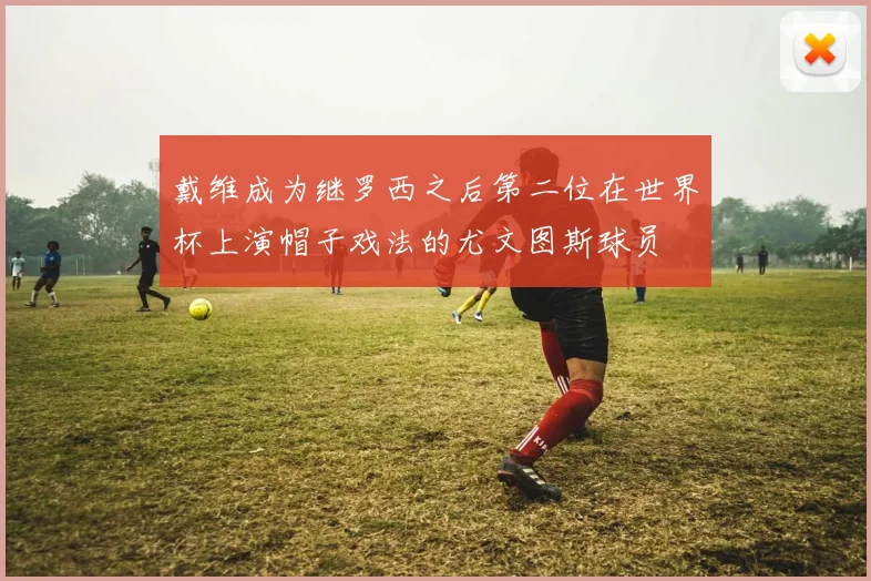 戴维成为继罗西之后第二位在世界杯上演帽子戏法的尤文图斯球员