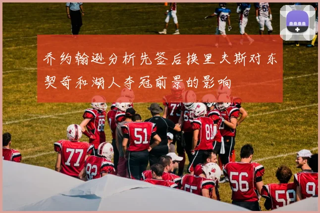 乔约翰逊分析先签后换里夫斯对东契奇和湖人夺冠前景的影响