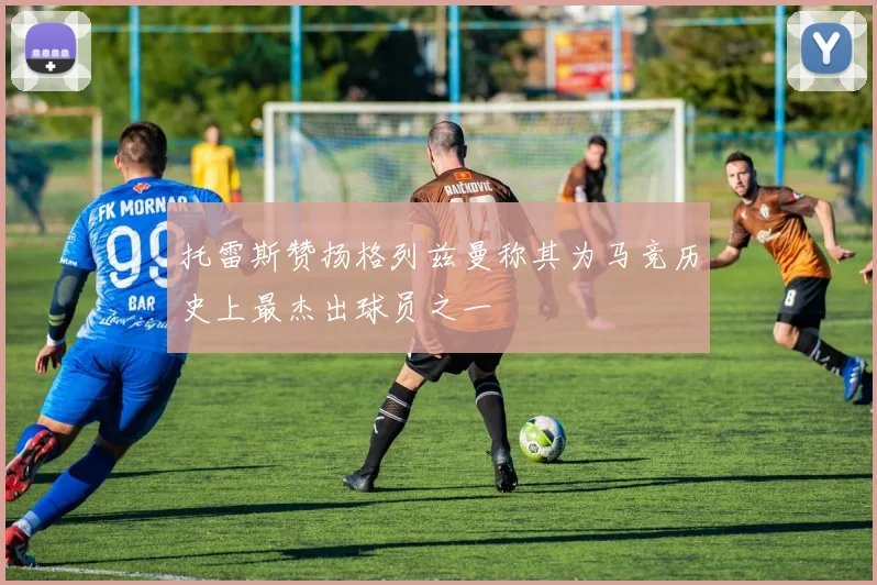 托雷斯赞扬格列兹曼称其为马竞历史上最杰出球员之一
