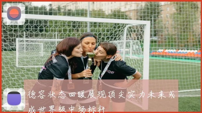 德容状态回暖展现顶尖实力未来或成世界级中场标杆
