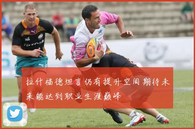 拉什福德坦言仍有提升空间期待未来能达到职业生涯巅峰