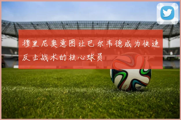 穆里尼奥意图让巴尔韦德成为快速反击战术的核心球员